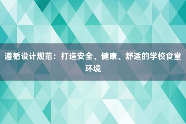 遵循设计规范：打造安全、健康、舒适的学校食堂环境