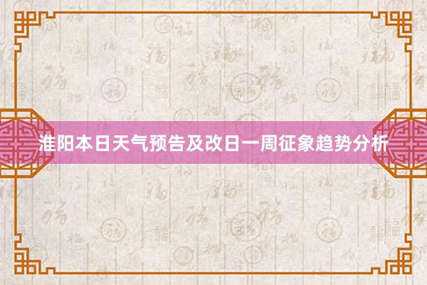 淮阳本日天气预告及改日一周征象趋势分析